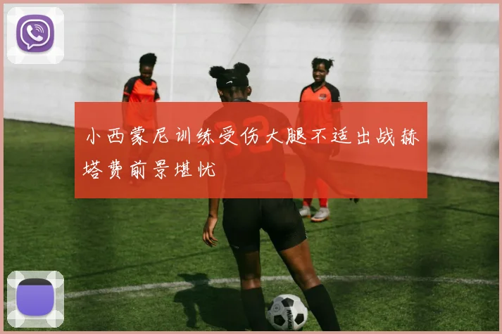 小西蒙尼训练受伤大腿不适出战赫塔费前景堪忧