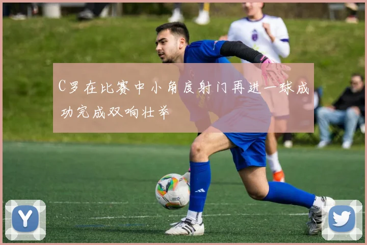 C罗在比赛中小角度射门再进一球成功完成双响壮举