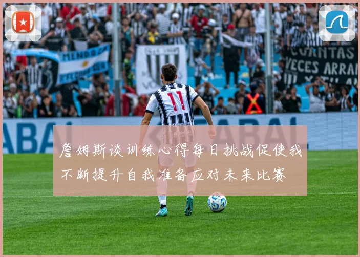 詹姆斯谈训练心得每日挑战促使我不断提升自我准备应对未来比赛