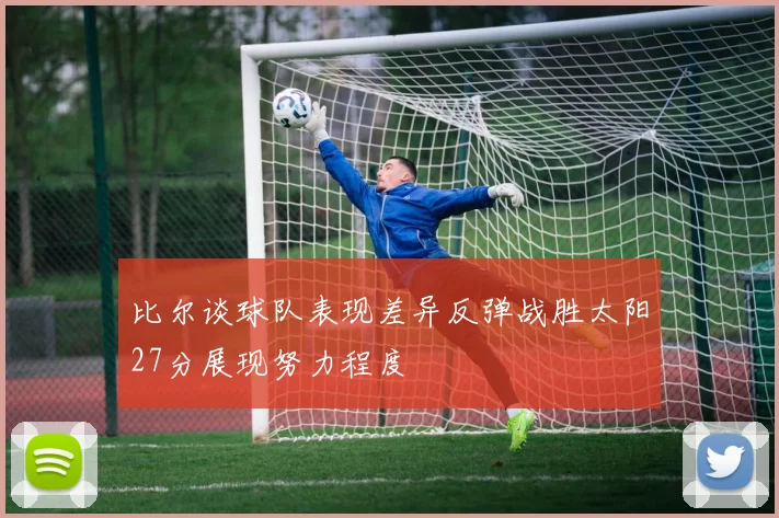 比尔谈球队表现差异反弹战胜太阳27分展现努力程度