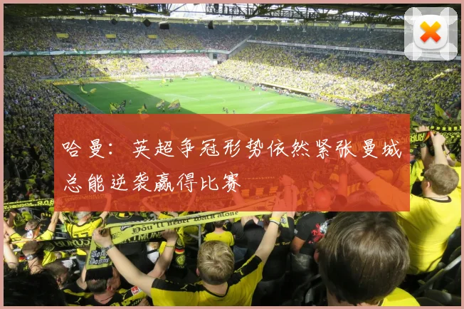哈曼：英超争冠形势依然紧张曼城总能逆袭赢得比赛