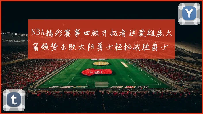 NBA精彩赛事回顾开拓者逆袭雄鹿火箭强势击败太阳勇士轻松战胜爵士