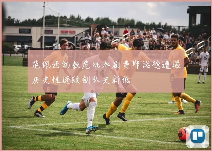 范佩西执教危机加剧费耶诺德遭遇历史性连败创队史新低