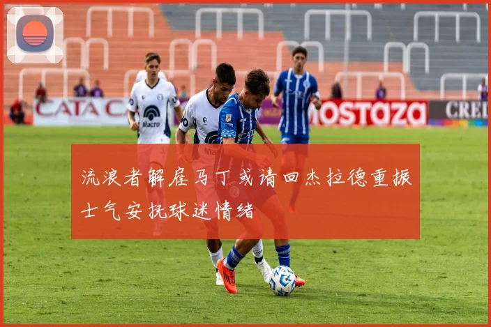 流浪者解雇马丁或请回杰拉德重振士气安抚球迷情绪