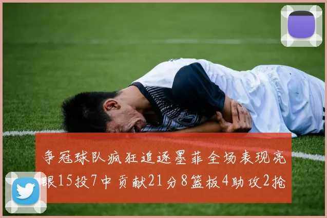 争冠球队疯狂追逐墨菲全场表现亮眼15投7中贡献21分8篮板4助攻2抢断