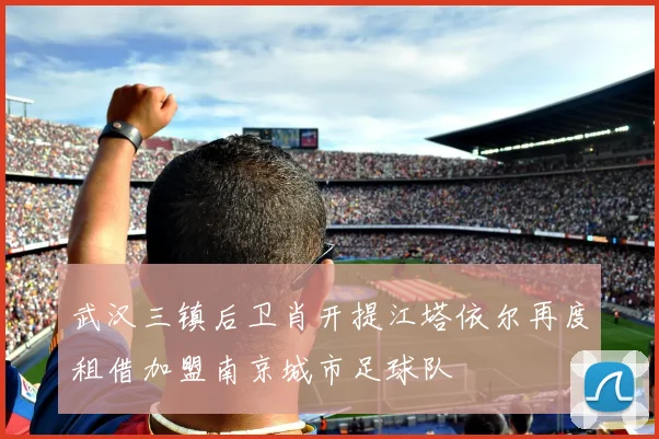 武汉三镇后卫肖开提江塔依尔再度租借加盟南京城市足球队