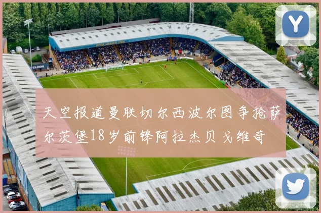 天空报道曼联切尔西波尔图争抢萨尔茨堡18岁前锋阿拉杰贝戈维奇