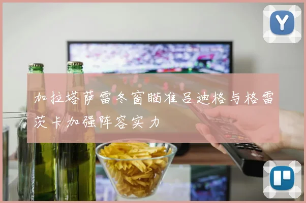 加拉塔萨雷冬窗瞄准吕迪格与格雷茨卡加强阵容实力
