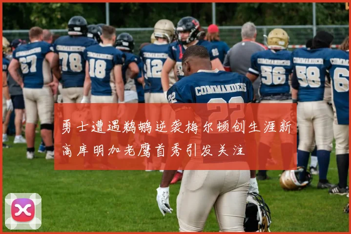 勇士遭遇鹈鹕逆袭梅尔顿创生涯新高库明加老鹰首秀引发关注