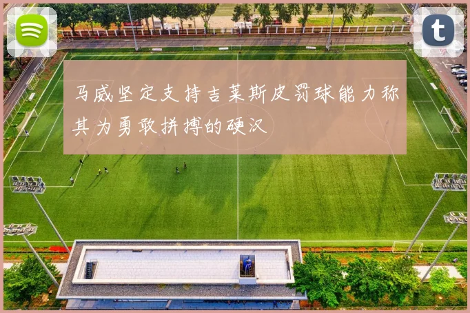 马威坚定支持吉莱斯皮罚球能力称其为勇敢拼搏的硬汉