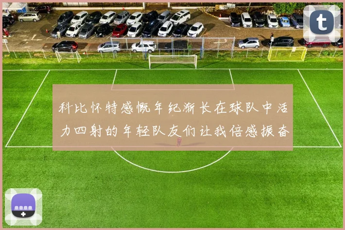 科比怀特感慨年纪渐长在球队中活力四射的年轻队友们让我倍感振奋