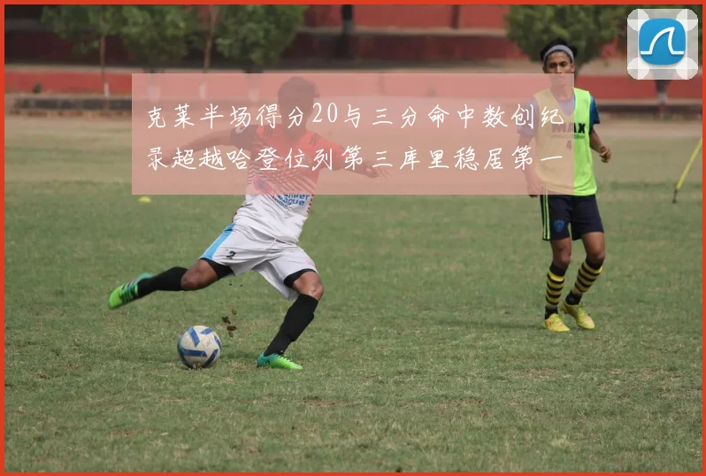 克莱半场得分20与三分命中数创纪录超越哈登位列第三库里稳居第一