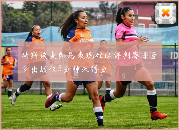 纳斯谈麦凯恩表现难以评判赛季至今出战仅5分钟未得分