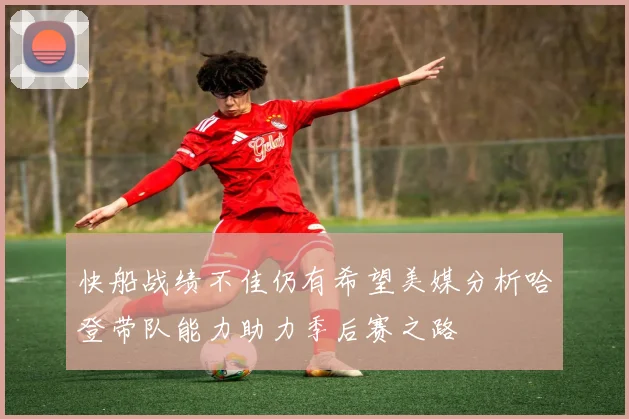 快船战绩不佳仍有希望美媒分析哈登带队能力助力季后赛之路