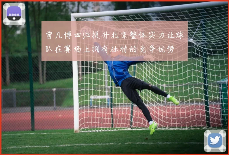 曾凡博回归提升北京整体实力让球队在赛场上拥有独特的竞争优势
