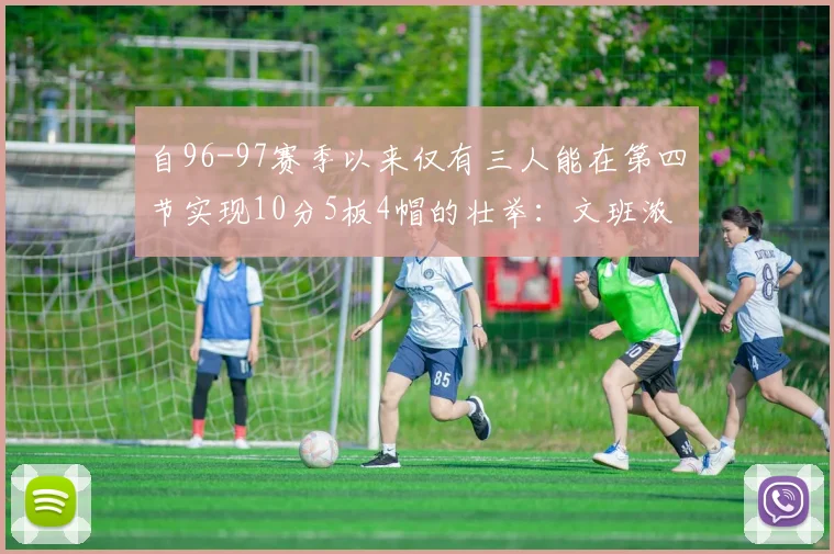 自96-97赛季以来仅有三人能在第四节实现10分5板4帽的壮举：文班浓眉伍德