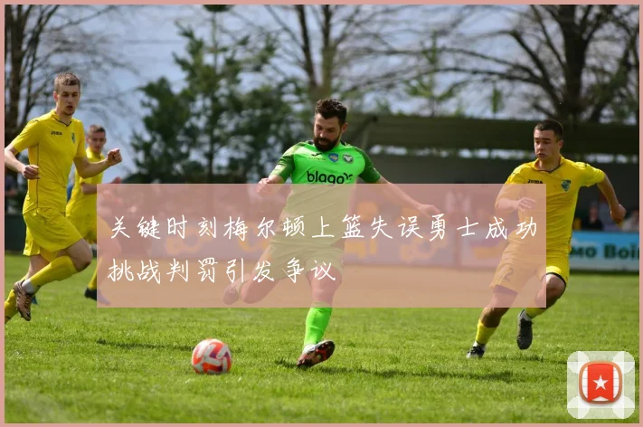关键时刻梅尔顿上篮失误勇士成功挑战判罚引发争议