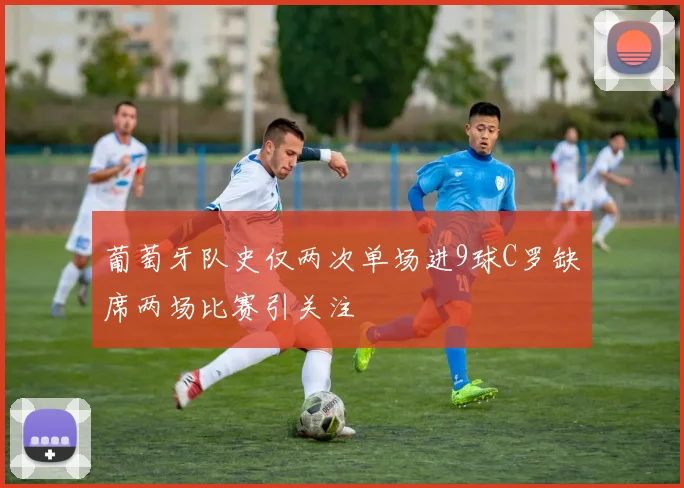 葡萄牙队史仅两次单场进9球C罗缺席两场比赛引关注