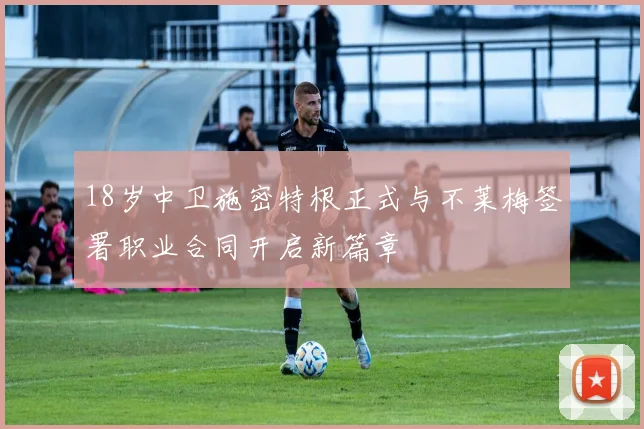 18岁中卫施密特根正式与不莱梅签署职业合同开启新篇章
