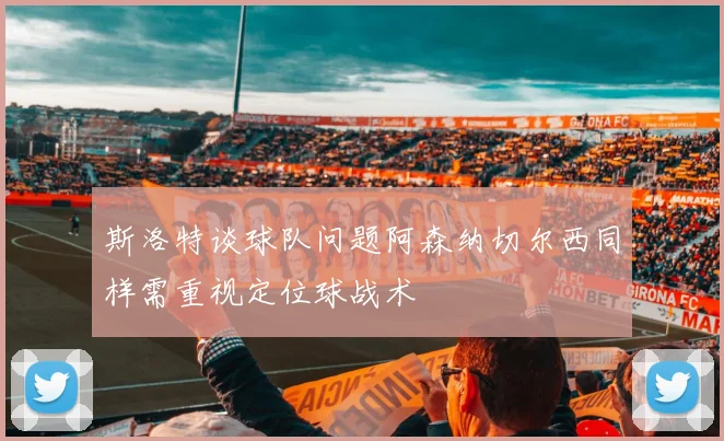 斯洛特谈球队问题阿森纳切尔西同样需重视定位球战术