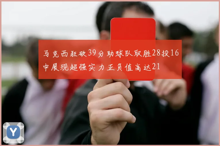 马克西狂砍39分助球队取胜28投16中展现超强实力正负值高达21
