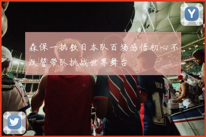 森保一执教日本队百场感悟初心不改誓带队挑战世界舞台