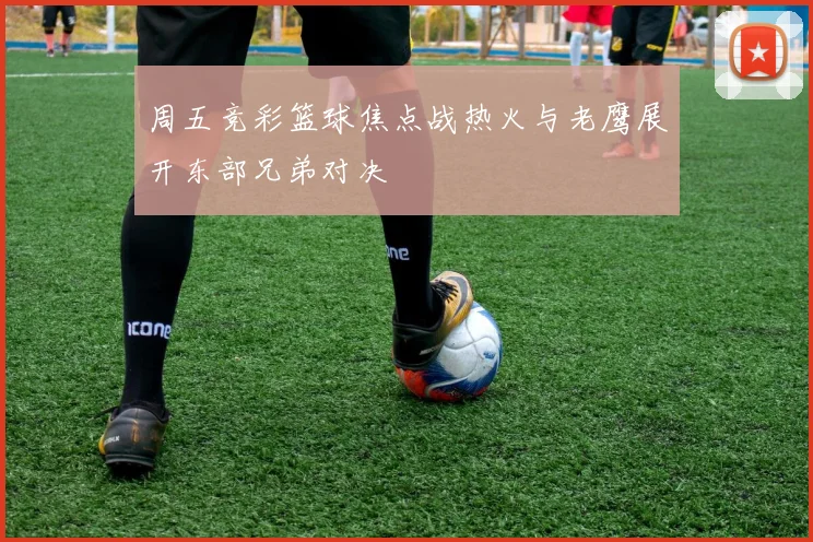 周五竞彩篮球焦点战热火与老鹰展开东部兄弟对决