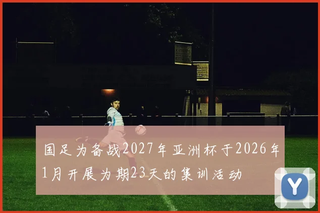 国足为备战2027年亚洲杯于2026年1月开展为期23天的集训活动