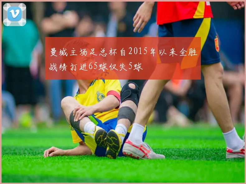 曼城主场足总杯自2015年以来全胜战绩打进65球仅失5球