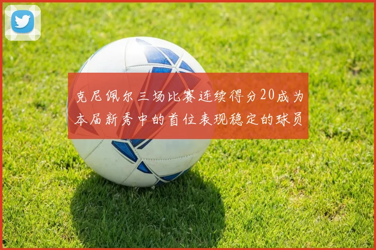 克尼佩尔三场比赛连续得分20成为本届新秀中的首位表现稳定的球员