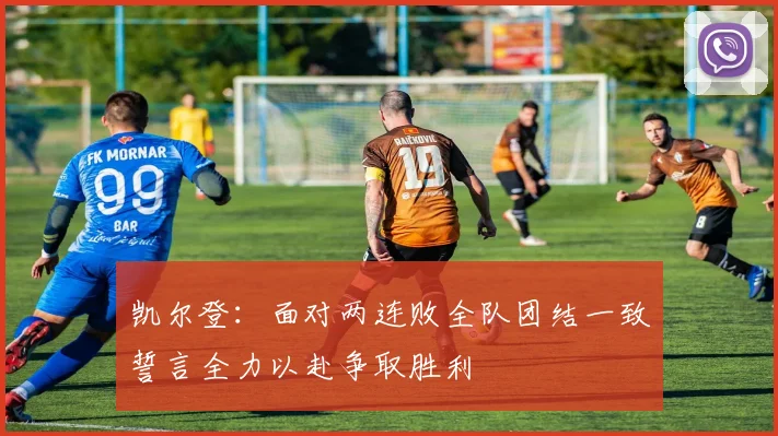 凯尔登：面对两连败全队团结一致誓言全力以赴争取胜利