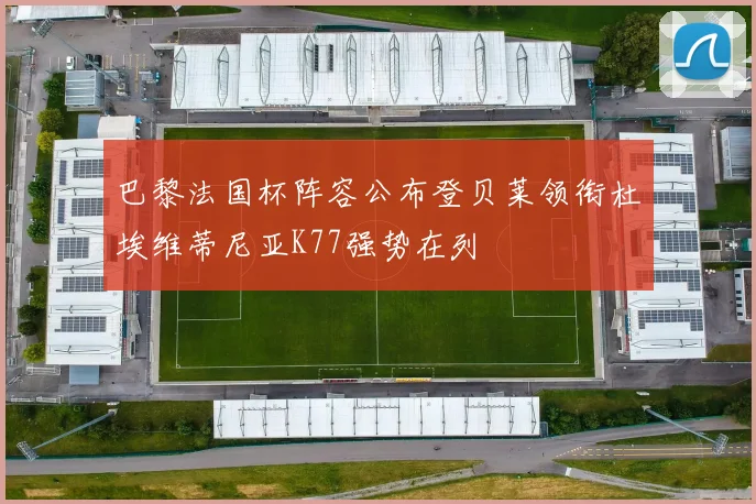 巴黎法国杯阵容公布登贝莱领衔杜埃维蒂尼亚K77强势在列
