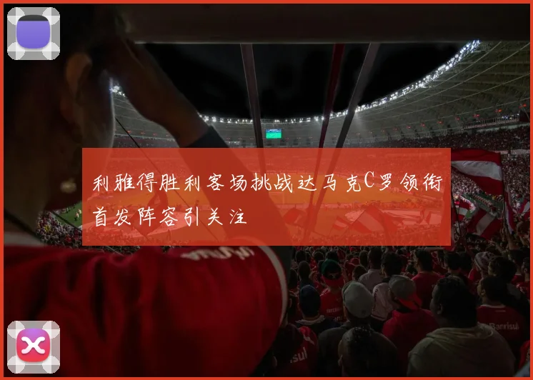 利雅得胜利客场挑战达马克C罗领衔首发阵容引关注