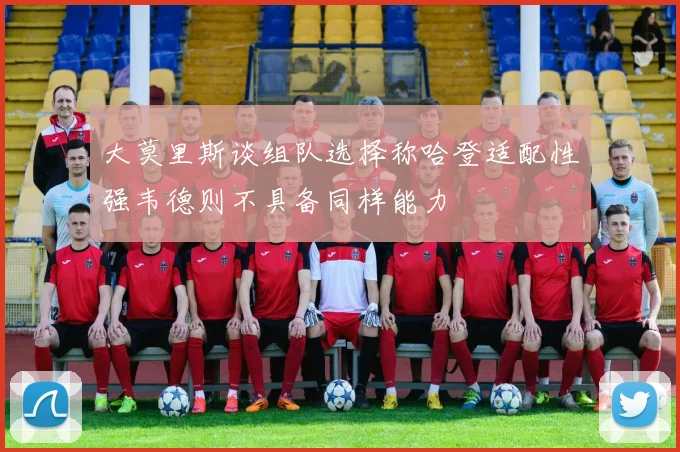 大莫里斯谈组队选择称哈登适配性强韦德则不具备同样能力