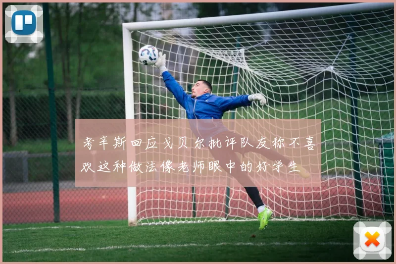 考辛斯回应戈贝尔批评队友称不喜欢这种做法像老师眼中的好学生