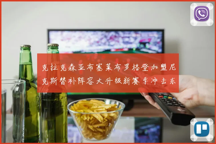 克拉克森亚布塞莱布罗格登加盟尼克斯替补阵容大升级新赛季冲击东决目标明确