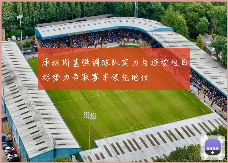 泽林斯基强调球队实力与连续性目标努力争取赛季领先地位