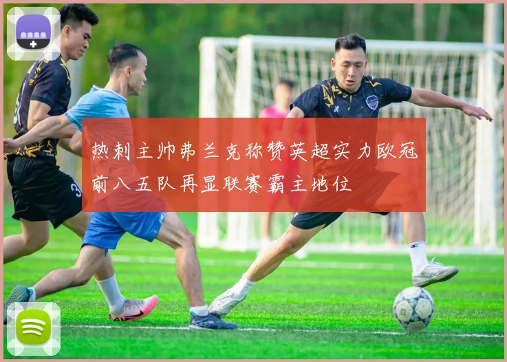 热刺主帅弗兰克称赞英超实力欧冠前八五队再显联赛霸主地位