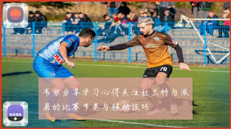 韦尔分享学习心得关注杜兰特与浓眉的比赛节奏与移动技巧