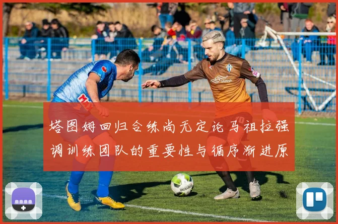 塔图姆回归合练尚无定论马祖拉强调训练团队的重要性与循序渐进原则
