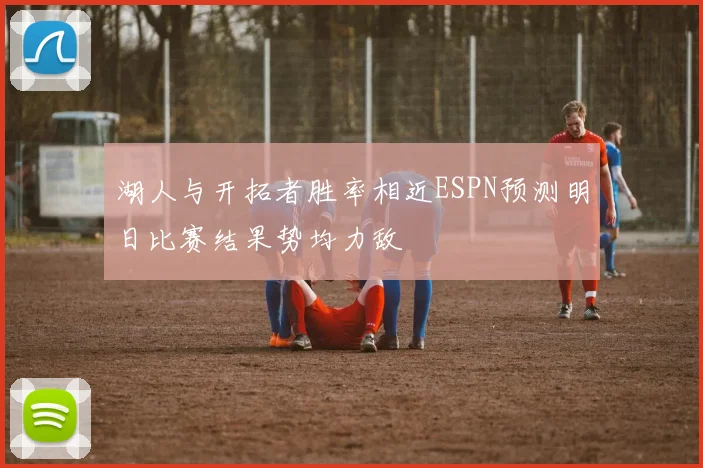 湖人与开拓者胜率相近ESPN预测明日比赛结果势均力敌