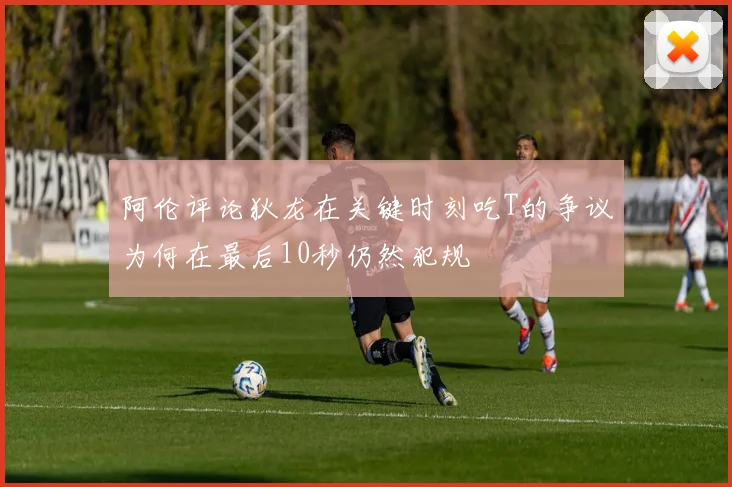 阿伦评论狄龙在关键时刻吃T的争议为何在最后10秒仍然犯规