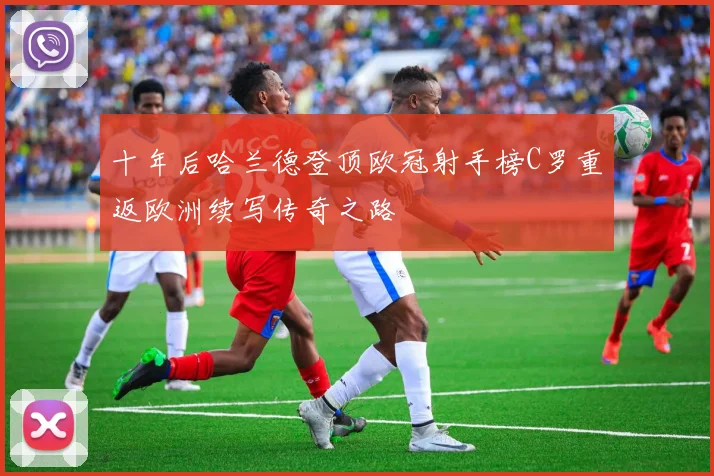 十年后哈兰德登顶欧冠射手榜C罗重返欧洲续写传奇之路