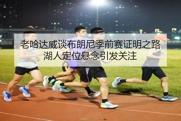 老哈达威谈布朗尼季前赛证明之路 湖人定位悬念引发关注